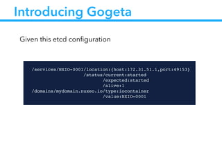 Introducing Gogeta
!
/services/NXIO-0001/location:{host:172.31.51.1,port:49153}!
                /status/current:started!
                      /expected:started!
!! ! ! ! ! /alive:1!
/domains/mydomain.nuxeo.io/type:iocontainer!
                          /value:NXIO-0001
Given this etcd conﬁguration
 