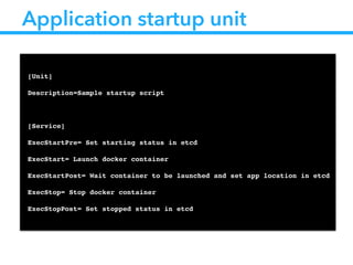 Application startup unit
!
[Unit]!
Description=Sample startup script!
!
[Service]!
ExecStartPre= Set starting status in etcd!
ExecStart= Launch docker container!
ExecStartPost= Wait container to be launched and set app location in etcd!
ExecStop= Stop docker container!
ExecStopPost= Set stopped status in etcd!
 