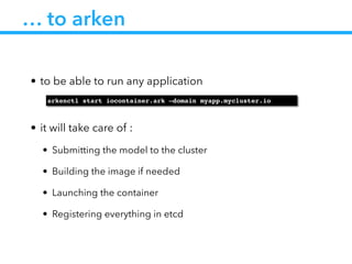 … to arken
• to be able to run any application
!
• it will take care of :
• Submitting the model to the cluster
• Building the image if needed
• Launching the container
• Registering everything in etcd
arkenctl start iocontainer.ark —domain myapp.mycluster.io
 