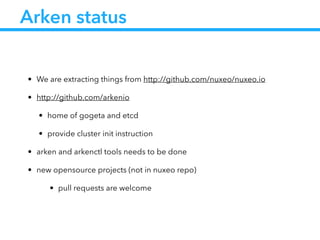 Arken status
• We are extracting things from http://github.com/nuxeo/nuxeo.io
• http://github.com/arkenio
• home of gogeta and etcd
• provide cluster init instruction
• arken and arkenctl tools needs to be done
• new opensource projects (not in nuxeo repo)
• pull requests are welcome
 