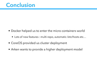 Conclusion
• Docker helped us to enter the micro containers world
• Lots of new features : multi-repo, automatic /etc/hosts etc…
• CoreOS provided us cluster deployment
• Arken wants to provide a higher deployment model
 