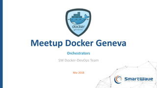 Meetup Docker Geneva
Orchestrators
SW Docker-DevOps Team
Mai 2018
 