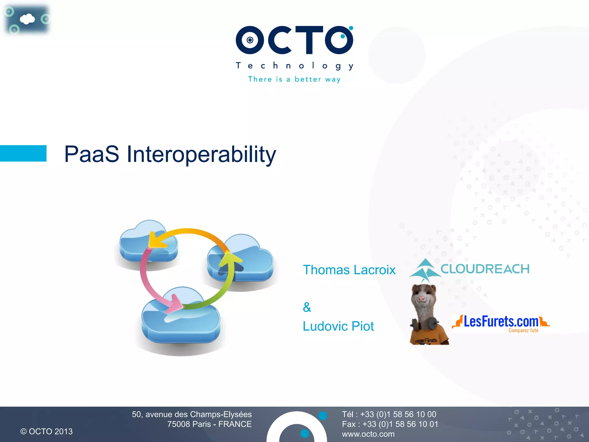 1
Tél : +33 (0)1 58 56 10 00
Fax : +33 (0)1 58 56 10 01
www.octo.com© OCTO 2013
50, avenue des Champs-Elysées
75008 Paris - FRANCE
PaaS Interoperability
Thomas Lacroix
&
Ludovic Piot
 