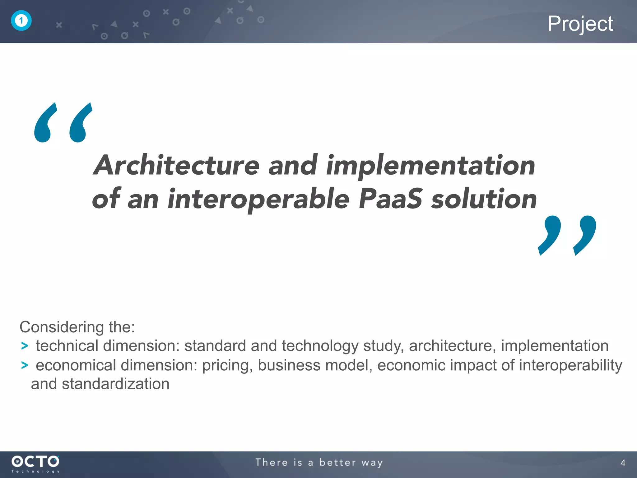 4
Architecture and implementation
of an interoperable PaaS solution
Project
‘‘
’’Considering the:
  technical dimension: standard and technology study, architecture, implementation
  economical dimension: pricing, business model, economic impact of interoperability
and standardization
1
 