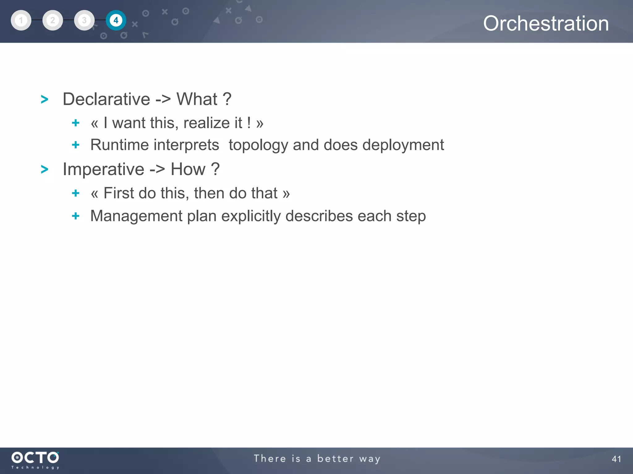 41
Declarative -> What ?
  « I want this, realize it ! »
  Runtime interprets topology and does deployment
Imperative -> How ?
  « First do this, then do that »
  Management plan explicitly describes each step
Orchestration1 2 3 4
 
