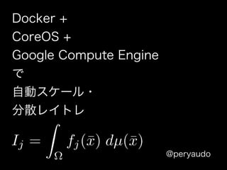 Docker +
CoreOS +
Google Compute Engine
で
自動スケール・
分散レイトレ
@peryaudo
 
