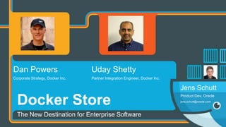 Uday Shetty
Partner Integration Engineer, Docker Inc.
Docker Store
The New Destination for Enterprise Software
Dan Powers
Corporate Strategy, Docker Inc.
Jens Schutt
Product Dev, Oracle
jens.schutt@oracle.com
 