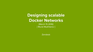 Designing scalable
Docker Networks
[March 15 2016]
[ Murat Mukhtarov ]
Zendesk
 