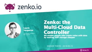 DOCKER TOKYO - 2018-05-15
Zenko: the
Multi-Cloud Data
ControllerWe enable people who create value with data
by making AWS storage cheaper
Laure
Vergeron
Technology Evangelist
R&D Engineer
 