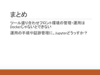 まとめ
ツール盛り合わせフロント環境の管理・運用は
Dockerじゃないとできない
運用の手順や証跡管理に、Jupyterどうっすか？
 