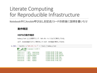 Literate Computing
for Reproducible Infrastructure
Notebook中にAnsible呼び出しを記述/コードの前後に説明を書いたり
 