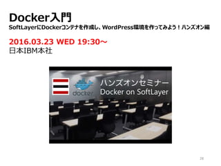 28
Docker入門
SoftLayerにDockerコンテナを作成し、WordPress環境を作ってみよう！ハンズオン編
2016.03.23 WED 19:30～
日本IBM本社
 