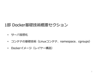 7
• サーバ仮想化
• コンテナの基礎技術（Linuxコンテナ、namespace、cgroups）
• Dockerイメージ（レイヤー構造）
1部 Docker基礎技術概要セクション
 