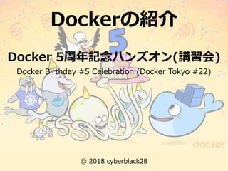 Dockerの紹介
© 2018 cyberblack28
Docker Birthday #5 Celebration (Docker Tokyo #22)
Docker 5周年記念ハンズオン(講習会)
 