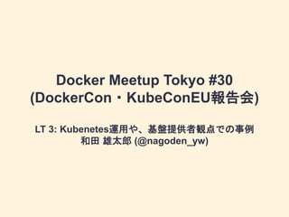 Docker Meetup Tokyo #30
(DockerCon・KubeConEU報告会)
LT 3: Kubenetes運用や、基盤提供者観点での事例
和田 雄太郎 (@nagoden_yw)
 