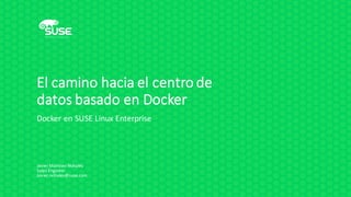 El	camino hacia el	centro de	
datos basado en Docker
Docker	en SUSE	Linux	Enterprise
Javier	Martínez Nohalés
Sales	Engineer
Javier.nohales@suse.com
 