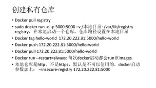 ˽вֿ
? Docker pull registry
? sudo docker run -d -p 5000:5000 Cv /Ŀ¼: /var/lib/registry
registryڱһֿ⣬ֿ·ڱĿ¼
? Docker tag hello-world 172.20.222.81:5000/hello-world
? Docker push 172.20.222.81:5000/hello-world
? Docker pull 172.20.222.81:5000/hello-world
? Docker run --restart=always: ÿdockerrunimages
? زֿhttphttpsĬǲʹõģdocker
ϣ --insecure-registry 172.20.222.81:5000
 