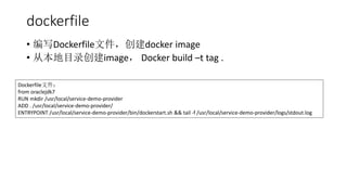 dockerfile
? дDockerfileļdocker image
? ӱĿ¼image Docker build Ct tag .
Dockerfileļ
from oraclejdk7
RUN mkdir /usr/local/service-demo-provider
ADD . /usr/local/service-demo-provider/
ENTRYPOINT /usr/local/service-demo-provider/bin/dockerstart.sh && tail -f /usr/local/service-demo-provider/logs/stdout.log
 