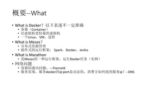 Ҫ--What
? What is Docker±һ׼ȷ
? Container
? 
? һLinuxVM
? What is Mesos
? ֲʽԴ
? ʽпܣ SparkDockerJenkis
? What is Marathon
? MesosһпܣDockerʵ
? 
? ͨѶ⣺---Flanneld
? ֣dockerip:portǶ̬ģѷҵip--DNS
 