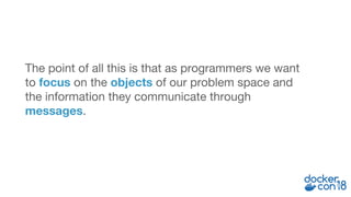 The point of all this is that as programmers we want
to focus on the objects of our problem space and
the information they communicate through
messages.
 