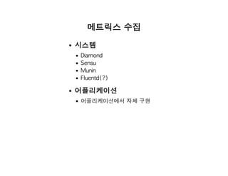 메트릭스 수집
시스템
Diamond
Sensu
Munin
Fluentd(?)
어플리케이션
어플리케이션에서 자체 구현
 