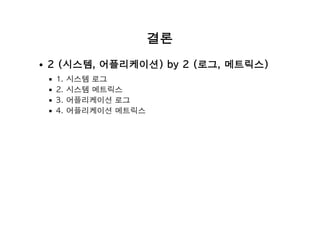 결론
2 (시스템, 어플리케이션) by 2 (로그, 메트릭스)
1. 시스템 로그
2. 시스템 메트릭스
3. 어플리케이션 로그
4. 어플리케이션 메트릭스
 