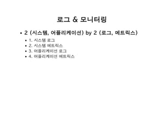 로그 & 모니터링
2 (시스템, 어플리케이션) by 2 (로그, 메트릭스)
1. 시스템 로그
2. 시스템 메트릭스
3. 어플리케이션 로그
4. 어플리케이션 메트릭스
 