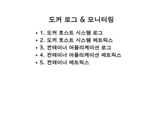 도커 로그 & 모니터링
1. 도커 호스트 시스템 로그
2. 도커 호스트 시스템 메트릭스
3. 컨테이너 어플리케이션 로그
4. 컨테이너 어플리케이션 메트릭스
5. 컨테이너 메트릭스
 