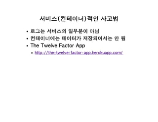 서비스(컨테이너)적인 사고법
로그는 서비스의 일부분이 아님
컨테이너에는 데이터가 저장되어서는 안 됨
The Twelve Factor App
http://the-twelve-factor-app.herokuapp.com/
 