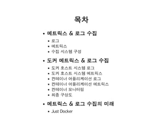 목차
메트릭스 & 로그 수집
로그
메트릭스
수집 시스템 구성
도커 메트릭스 & 로그 수집
도커 호스트 시스템 로그
도커 호스트 시스템 메트릭스
컨테이너 어플리케이션 로그
컨테이너 어플리케이션 메트릭스
컨테이너 모니터링
최종 구상도
메트릭스 & 로그 수집의 미래
Just Docker
 