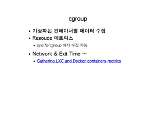 cgroup
가상화된 컨테이너별 데이터 수집
Resouce 메트릭스
sys/fs/cgroup 에서 수집 가능
Network & Exit Time …
Gathering LXC and Docker containers metrics
 