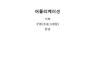 어플리케이션
기획
구현(프로그래밍)
운영
 