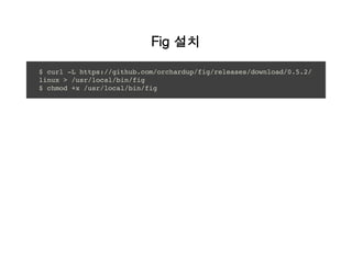 Fig 설치
$ curl -L https://github.com/orchardup/fig/releases/download/0.5.2/
linux > /usr/local/bin/fig
$ chmod +x /usr/local/bin/fig
 