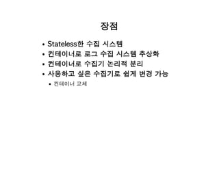 장점
Stateless한 수집 시스템
컨테이너로 로그 수집 시스템 추상화
컨테이너로 수집기 논리적 분리
사용하고 싶은 수집기로 쉽게 변경 가능
컨테이너 교체
 
