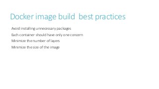 Docker image build best practices
Avoid installing unnecessary packages
Each container should have only one concern
Minimize the number of layers
Minimize the size of the image
 