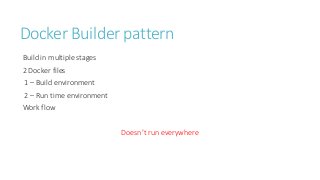 Docker Builder pattern
Build in multiple stages
2 Docker files
1 – Build environment
2 – Run time environment
Work flow
Doesn’t run everywhere
 