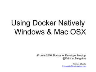 Using Docker Natively
Windows & Mac OSX
4th June 2016, Docker for Developer Meetup,
@Calm.io, Bangalore
Thomas Chacko
thomasch@iconnexions.com
 