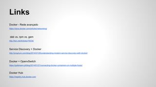 Docker e Rede
● Iptables
● Bridge
● 172.17.XXX.XXX/16
● Rede entre containers: override /etc/hosts
● Usar o IP de outro container
 