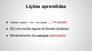 Lições aprendidas
● “docker build --rm --no-cache ...” + cautela
● SO com muitas regras de firewall (Iptables)
● Monitoramento dos serviços (aplicações)
 