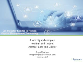 An Industry Leader In Human
Capital Management Technology
From big and complex
to small and simple:
ASP.NET Core and Docker
Chuck Megivern
cmegivern@evolutionhcm.com
iSystems, LLC
 