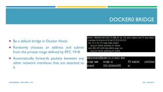DOCKER0 BRIDGE
HN - 19/07/2015DOCKERDAY –VIET NAM - 2015
¡  Be a default bridge in Docker Hosts
¡  Randomly chooses an address and subnet
from the private range defined by RFC 1918
¡  Automatically forwards packets between any
other network interfaces that are attached to
it
 