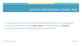 EDITING NETWORKING CONFIG FILES
¡  with Docker v.1.2.0, you can now edit /etc/hosts, /etc/hostname and /etc/resolve.conf in a running container
¡  changes to these files will not be saved by docker commit nor will they be saved during docker run
¡  won’t be saved in the image, nor will they persist when a container is restarted
HN - 19/07/2015DOCKERDAY –VIET NAM - 2015
 