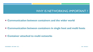 WHY IS NETWORKING IMPORTANT ?
¡  Communication between containers and the wider world
¡  Communication between containers in single host and multi hosts
¡  Container attached to multi networks
HN - 19/07/2015DOCKERDAY –VIET NAM - 2015
 