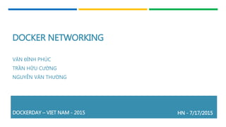 DOCKER NETWORKING
VĂN ĐÌNH PHÚC
TRẦN HỮU CƯỜNG
NGUYỄN VĂN THƯỜNG
HN - 7/17/2015DOCKERDAY – VIET NAM - 2015
 