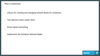 What is Libnetwork
• Library for creating and managing network stacks for containers
• Test daemon/client called "dnet"
• ...