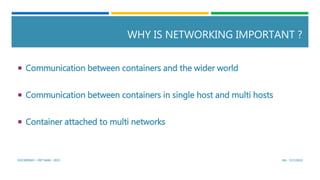 WHY IS NETWORKING IMPORTANT ?
 Communication between containers and the wider world
 Communication between containers in...