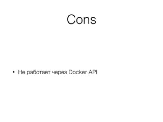 Cons
• Не работает через Docker API
 