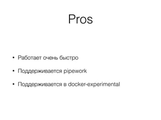 Pros
• Работает очень быстро
• Поддерживается pipework
• Поддерживается в docker-experimental
 