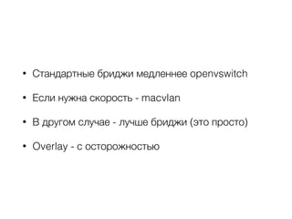 • Стандартные бриджи медленнее openvswitch
• Если нужна скорость - macvlan
• В другом случае - лучше бриджи (это просто)
• Overlay - с осторожностью
 