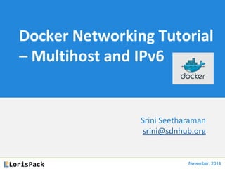 Docker Networking Tutorial
– Multihost and IPv6
Srini Seetharaman
srini@sdnhub.org
November, 2014
 